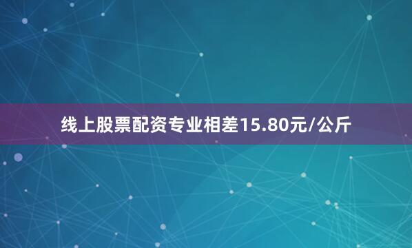 线上股票配资专业相差15.80元/公斤