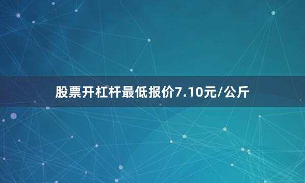 股票开杠杆最低报价7.10元/公斤