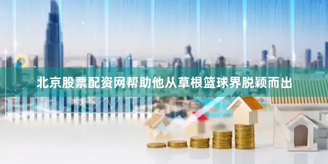 北京股票配资网帮助他从草根篮球界脱颖而出