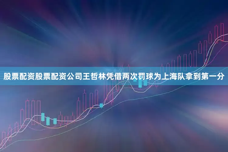 股票配资股票配资公司王哲林凭借两次罚球为上海队拿到第一分