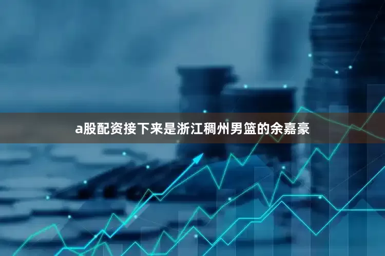 a股配资接下来是浙江稠州男篮的余嘉豪