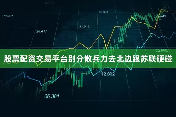 股票配资交易平台别分散兵力去北边跟苏联硬碰