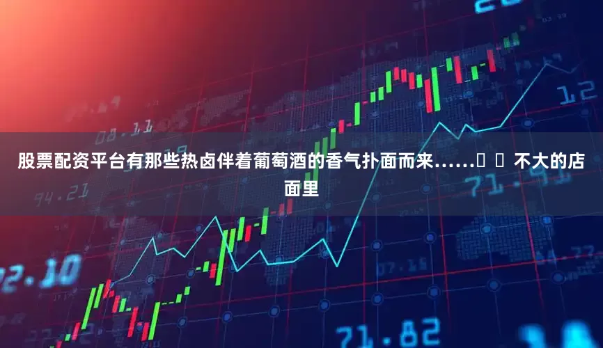 股票配资平台有那些热卤伴着葡萄酒的香气扑面而来……  不大的店面里