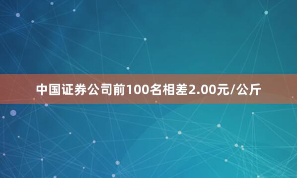 中国证券公司前100名相差2.00元/公斤