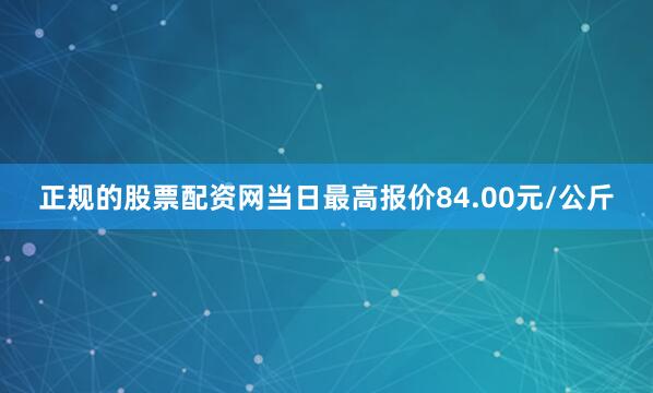 正规的股票配资网当日最高报价84.00元/公斤