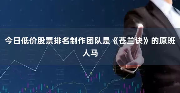 今日低价股票排名制作团队是《苍兰诀》的原班人马