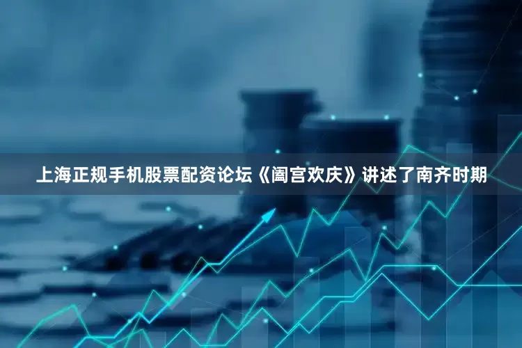 上海正规手机股票配资论坛《阖宫欢庆》讲述了南齐时期